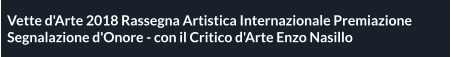 Vette d'Arte 2018 Rassegna Artistica Internazionale Premiazione Segnalazione d'Onore - con il Critico d'Arte Enzo Nasillo