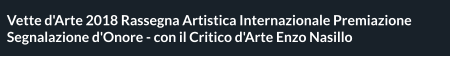 Vette d'Arte 2018 Rassegna Artistica Internazionale Premiazione Segnalazione d'Onore - con il Critico d'Arte Enzo Nasillo
